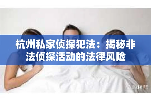 杭州私家侦探犯法：揭秘非法侦探活动的法律风险