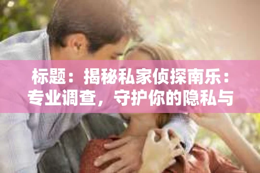 标题：揭秘私家侦探南乐：专业调查，守护你的隐私与权益