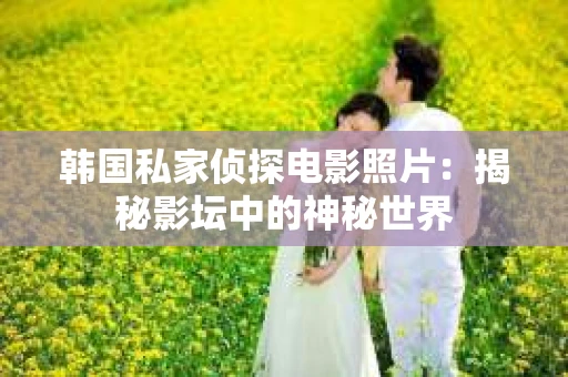 韩国私家侦探电影照片：揭秘影坛中的神秘世界
