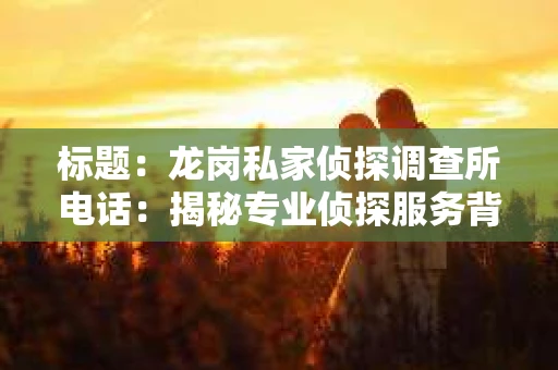 标题：龙岗私家侦探调查所电话：揭秘专业侦探服务背后的故事