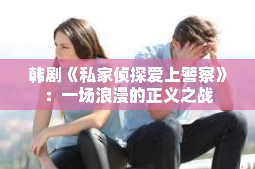 韩剧《私家侦探爱上警察》：一场浪漫的正义之战