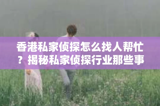 香港私家侦探怎么找人帮忙？揭秘私家侦探行业那些事儿