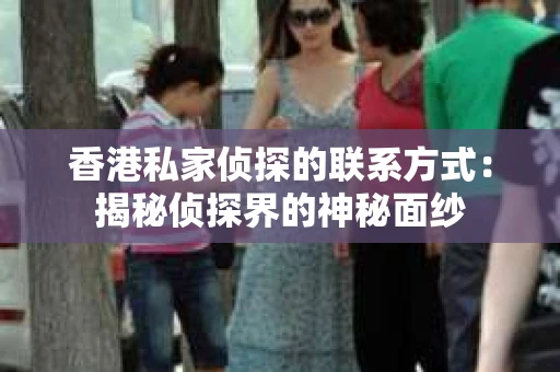 香港私家侦探的联系方式：揭秘侦探界的神秘面纱