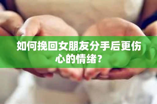 如何挽回女朋友分手后更伤心的情绪？