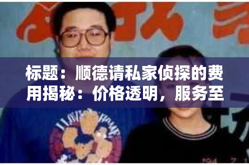 标题：顺德请私家侦探的费用揭秘：价格透明，服务至上