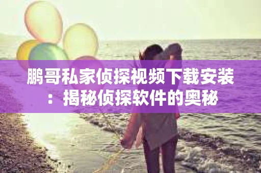 鹏哥私家侦探视频下载安装：揭秘侦探软件的奥秘