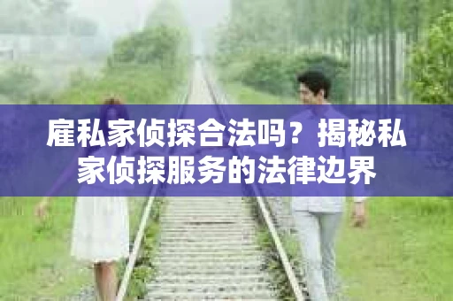 雇私家侦探合法吗？揭秘私家侦探服务的法律边界