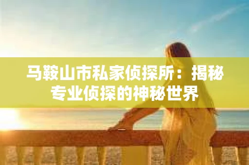 马鞍山市私家侦探所：揭秘专业侦探的神秘世界