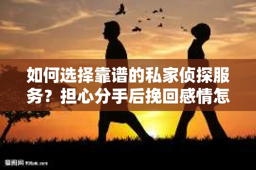 如何选择靠谱的私家侦探服务?担心分手后挽回感情怎么办? 如何选择靠谱的私家侦探服务?担心分手后挽回感情怎么办?