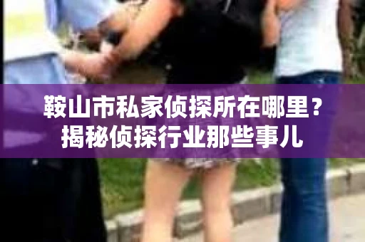 鞍山市私家侦探所在哪里?揭秘侦探行业那些事儿 鞍山市私家侦探所在哪里?揭秘侦探行业那些事儿