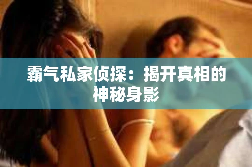 霸气私家侦探：揭开真相的神秘身影