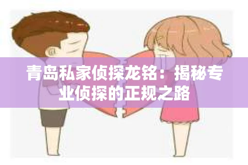 青岛私家侦探龙铭：揭秘专业侦探的正规之路