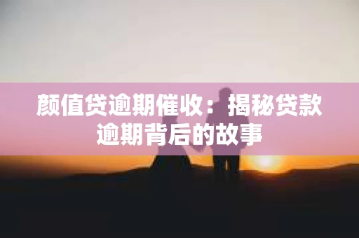 颜值贷逾期催收：揭秘贷款逾期背后的故事