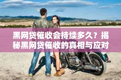 黑网贷催收会持续多久？揭秘黑网贷催收的真相与应对策略