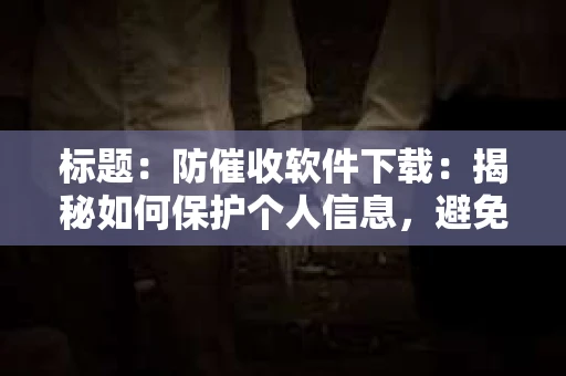 标题：防催收软件下载：揭秘如何保护个人信息，避免骚扰电话