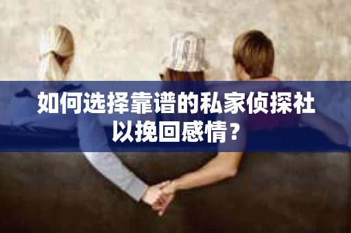 如何选择靠谱的私家侦探社以挽回感情? 如何选择靠谱的私家侦探社以挽回感情?