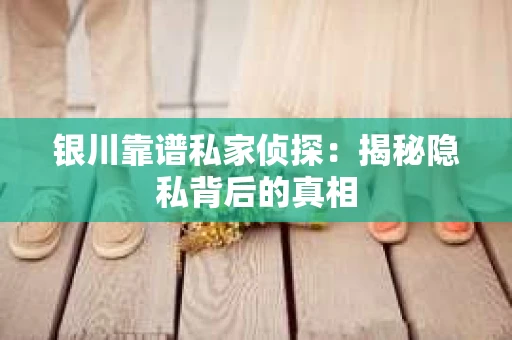 银川靠谱私家侦探：揭秘隐私背后的真相