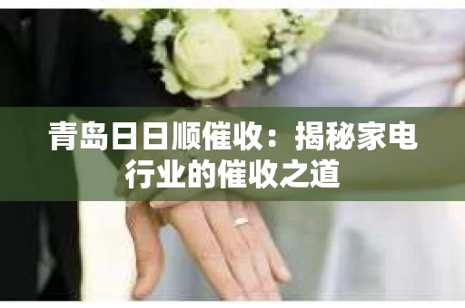 青岛日日顺催收：揭秘家电行业的催收之道