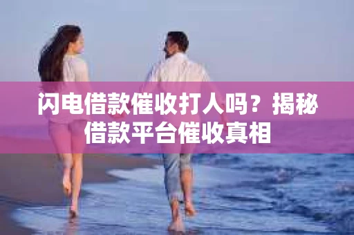 闪电借款催收打人吗？揭秘借款平台催收真相