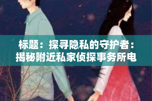 标题：探寻隐私的守护者：揭秘附近私家侦探事务所电话