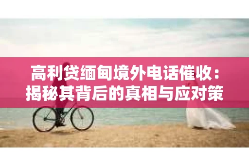 高利贷缅甸境外电话催收：揭秘其背后的真相与应对策略