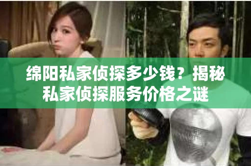 绵阳私家侦探多少钱？揭秘私家侦探服务价格之谜