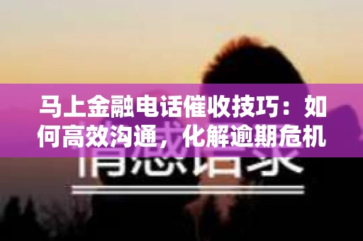 马上金融电话催收技巧：如何高效沟通，化解逾期危机