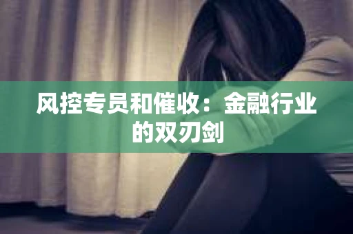 风控专员和催收：金融行业的双刃剑