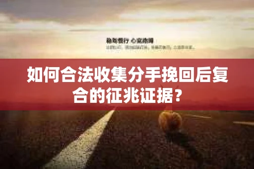 如何合法收集分手挽回后复合的征兆证据？