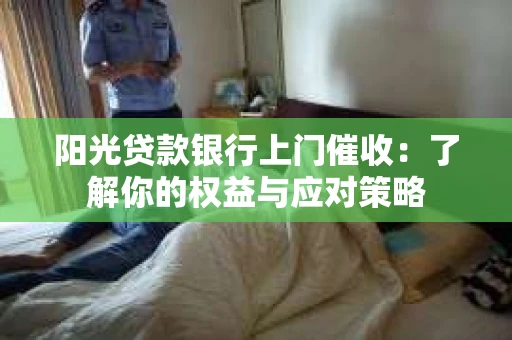 阳光贷款银行上门催收：了解你的权益与应对策略