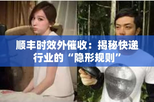 顺丰时效外催收：揭秘快递行业的“隐形规则”