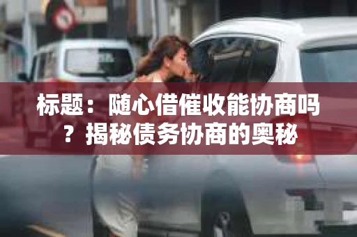 标题：随心借催收能协商吗？揭秘债务协商的奥秘