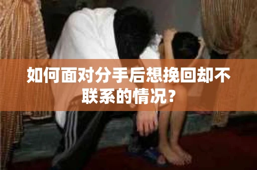 如何面对分手后想挽回却不联系的情况？