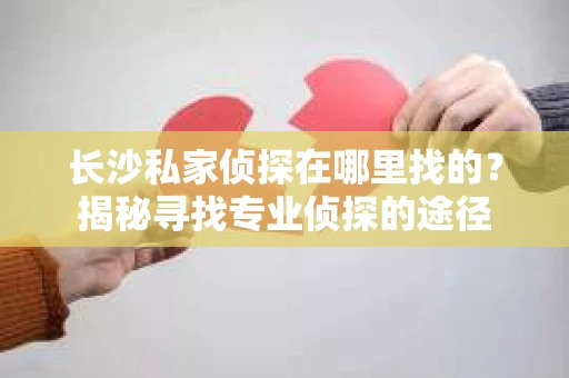 长沙私家侦探在哪里找的？揭秘寻找专业侦探的途径
