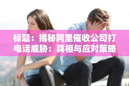 标题：揭秘阿里催收公司打电话威胁：真相与应对策略