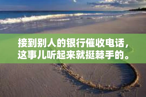 接到别人的银行催收电话，这事儿听起来就挺棘手的。我最近就遇到了这样的事情，所以想和大家聊聊这个话题。首先，你得明白，银行催收电话并不是什么新鲜事儿，但面对这样的电话，我们该如何应对呢？下面，我就从自己的经历出发，和大家分享一下我的看法。