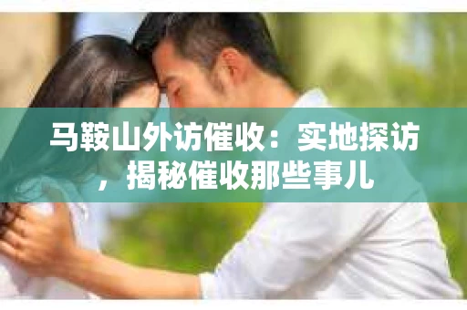 马鞍山外访催收：实地探访，揭秘催收那些事儿