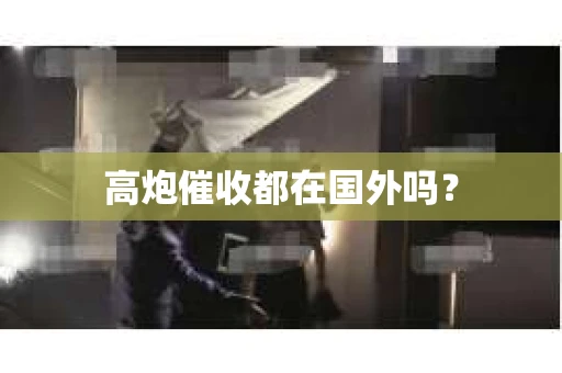 高炮催收都在国外吗？