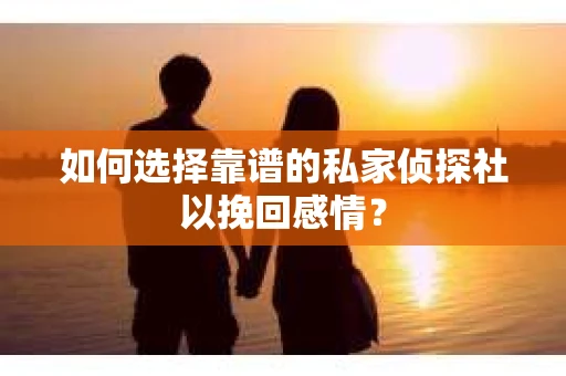 如何选择靠谱的私家侦探社以挽回感情？