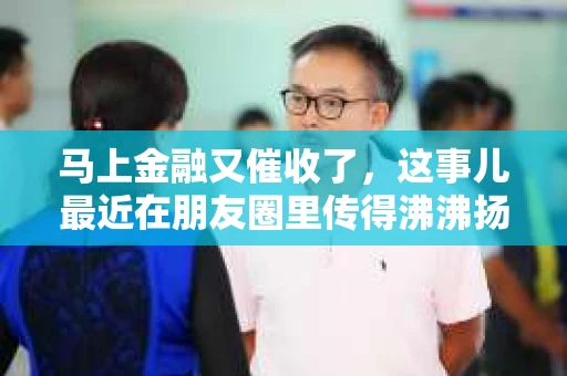 马上金融又催收了，这事儿最近在朋友圈里传得沸沸扬扬。说实话，我也有点好奇，这马上金融到底是怎么回事？催收又是怎么一回事？今天，我就来跟大家聊聊这个话题。