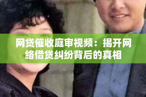 网贷催收庭审视频：揭开网络借贷纠纷背后的真相