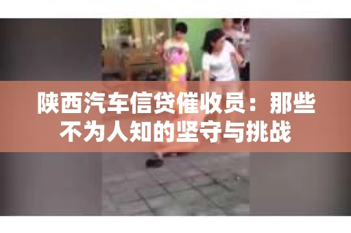 陕西汽车信贷催收员：那些不为人知的坚守与挑战