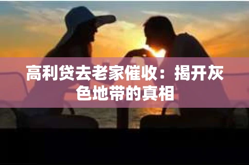 高利贷去老家催收：揭开灰色地带的真相