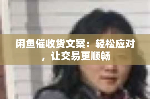 闲鱼催收货文案：轻松应对，让交易更顺畅