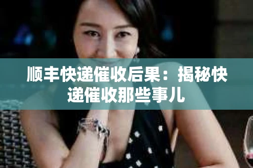 顺丰快递催收后果：揭秘快递催收那些事儿