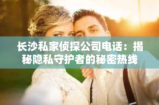 长沙私家侦探公司电话：揭秘隐私守护者的秘密热线