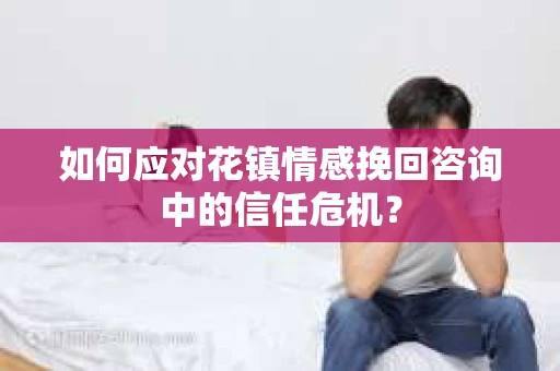 如何应对花镇情感挽回咨询中的信任危机? 如何应对花镇情感挽回咨询中的信任危机?