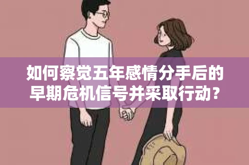 如何察觉五年感情分手后的早期危机信号并采取行动？