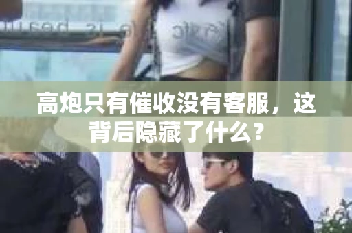 高炮只有催收没有客服，这背后隐藏了什么？