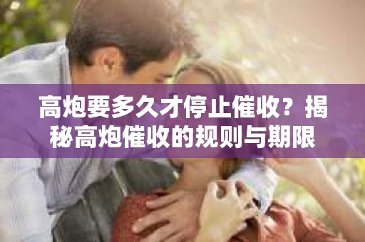 高炮要多久才停止催收？揭秘高炮催收的规则与期限